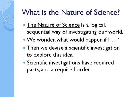 What is the Nature of Science? The Nature of Science is a logical, sequential way of investigating our world. We wonder, what would happen if I …? Then.