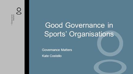 Good Governance in Sports’ Organisations Governance Matters Kate Costello.