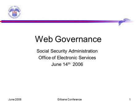 June 2006Gilbane Conference1 Web Governance Social Security Administration Office of Electronic Services June 14 th 2006.