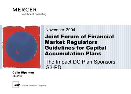 Joint Forum of Financial Market Regulators Guidelines for Capital Accumulation Plans November 2004 The Impact DC Plan Sponsors G3-PD Colin Ripsman Toronto.