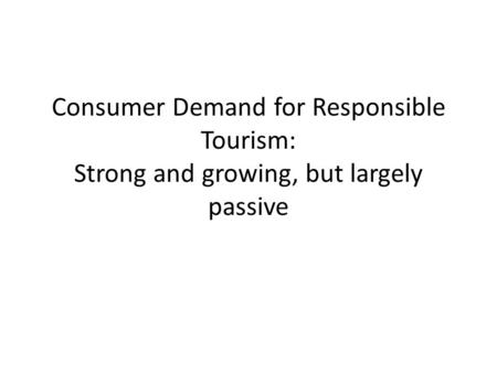 Consumer Demand for Responsible Tourism: Strong and growing, but largely passive.