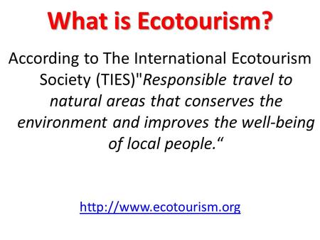 What is Ecotourism? According to The International Ecotourism Society (TIES)Responsible travel to natural areas that conserves the environment and improves.