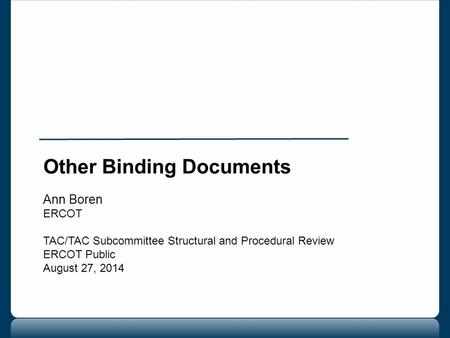 Other Binding Documents Ann Boren ERCOT TAC/TAC Subcommittee Structural and Procedural Review ERCOT Public August 27, 2014.