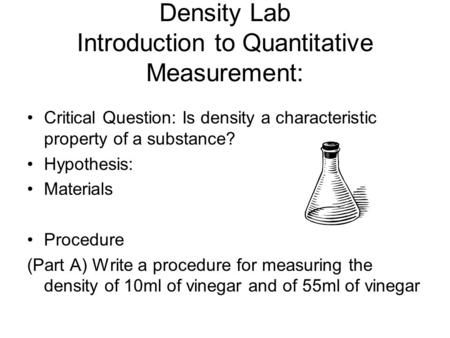 Density Lab Introduction to Quantitative Measurement: Critical Question: Is density a characteristic property of a substance? Hypothesis: Materials Procedure.