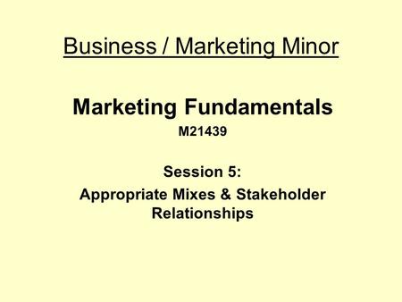 Business / Marketing Minor Marketing Fundamentals M21439 Session 5: Appropriate Mixes & Stakeholder Relationships.