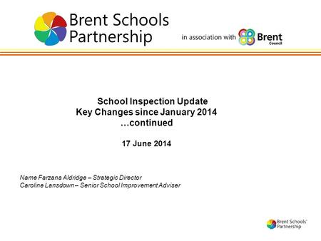 1 School Inspection Update Key Changes since January 2014 …continued 17 June 2014 Name Farzana Aldridge – Strategic Director Caroline Lansdown – Senior.
