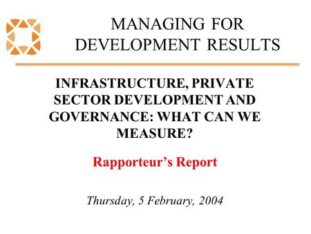 MANAGING FOR DEVELOPMENT RESULTS INFRASTRUCTURE, PRIVATE SECTOR DEVELOPMENT AND GOVERNANCE: WHAT CAN WE MEASURE? Rapporteur’s Report Thursday, 5 February,