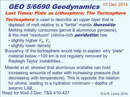 GEO 5/6690 Geodynamics 01 Dec 2014 © A.R. Lowry 2014 Read for Wed 3 Dec: T&S 410-427 Last Times: Plate as Lithosphere; The Tectosphere Tectosphere is used.