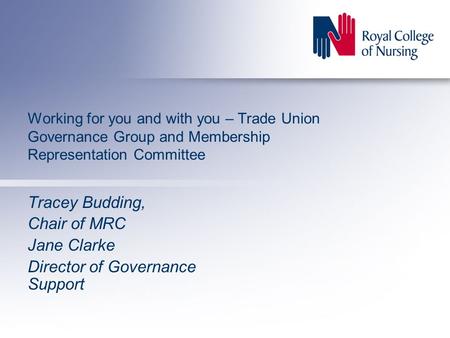 Working for you and with you – Trade Union Governance Group and Membership Representation Committee Tracey Budding, Chair of MRC Jane Clarke Director of.