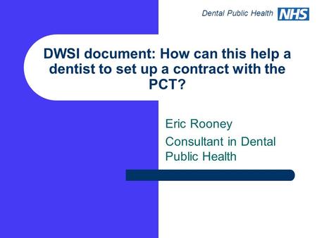 Dental Public Health DWSI document: How can this help a dentist to set up a contract with the PCT? Eric Rooney Consultant in Dental Public Health.
