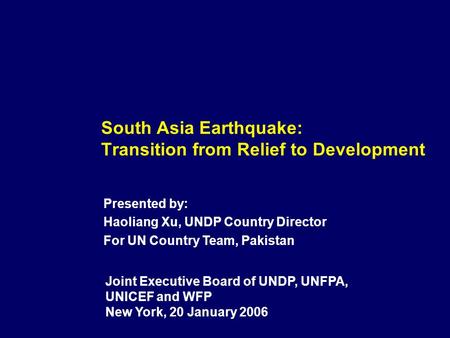 South Asia Earthquake: Transition from Relief to Development Joint Executive Board of UNDP, UNFPA, UNICEF and WFP New York, 20 January 2006 Presented by: