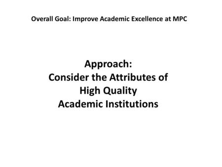Approach: Consider the Attributes of High Quality Academic Institutions Overall Goal: Improve Academic Excellence at MPC.