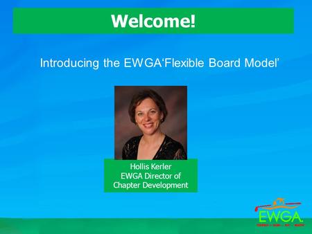 Introducing the EWGA‘Flexible Board Model’ Welcome! Hollis Kerler EWGA Director of Chapter Development.