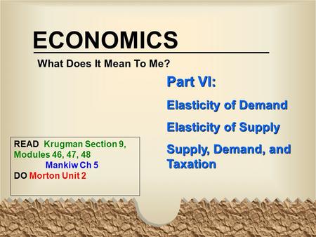 ECONOMICS What Does It Mean To Me? Part VI: Elasticity of Demand Elasticity of Supply Supply, Demand, and Taxation READ Krugman Section 9, Modules 46,