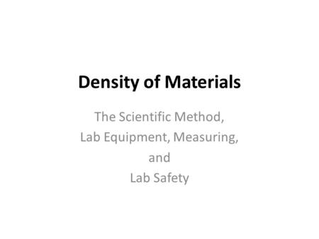 Density of Materials The Scientific Method, Lab Equipment, Measuring, and Lab Safety.
