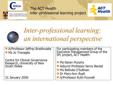The ACT Health inter-professional learning project Inter-professional learning: an international perspective A/Professor Jeffrey Braithwaite Ms Jo Travaglia.