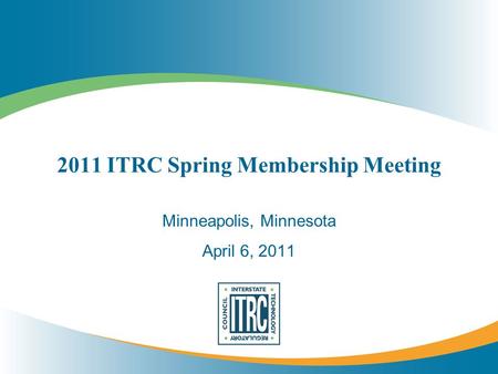 2011 ITRC Spring Membership Meeting Minneapolis, Minnesota April 6, 2011.