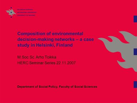 Composition of environmental decision-making networks – a case study in Helsinki, Finland M.Soc.Sc. Arho Toikka HERC Seminar Series 22.11.2007 Department.