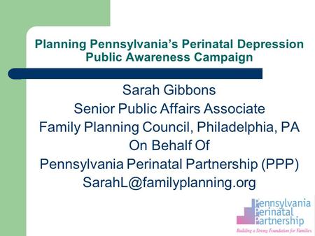 Planning Pennsylvania’s Perinatal Depression Public Awareness Campaign Sarah Gibbons Senior Public Affairs Associate Family Planning Council, Philadelphia,