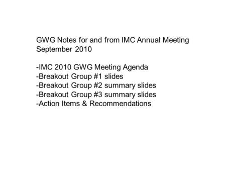 GWG Notes for and from IMC Annual Meeting September 2010 -IMC 2010 GWG Meeting Agenda -Breakout Group #1 slides -Breakout Group #2 summary slides -Breakout.
