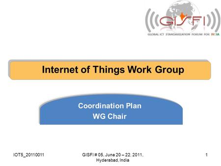 IOT5_20110011GISFI # 05, June 20 – 22, 2011, Hyderabad, India 1 Internet of Things Work Group Coordination Plan WG Chair.