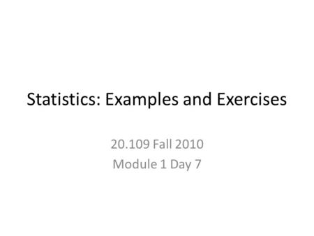 Statistics: Examples and Exercises 20.109 Fall 2010 Module 1 Day 7.