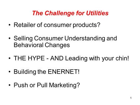 1 The Challenge for Utilities Retailer of consumer products? Selling Consumer Understanding and Behavioral Changes THE HYPE - AND Leading with your chin!