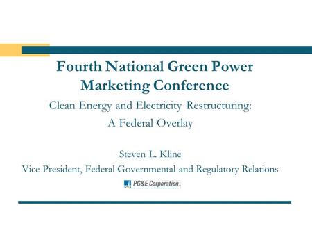 Fourth National Green Power Marketing Conference Clean Energy and Electricity Restructuring: A Federal Overlay Steven L. Kline Vice President, Federal.