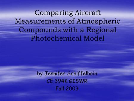 Comparing Aircraft Measurements of Atmospheric Compounds with a Regional Photochemical Model by Jennifer Schiffelbein CE 394K GISWR Fall 2003.
