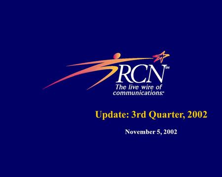 Update: 3rd Quarter, 2002 November 5, 2002. 1 Forward Looking Statement Disclaimer Some of the statements made by RCN in these slides are forward-looking.