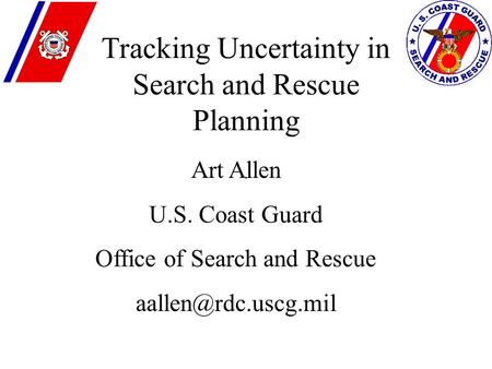 . Tracking Uncertainty in Search and Rescue Planning Art Allen U.S. Coast Guard Office of Search and Rescue
