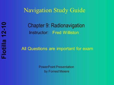 Flotilla 12-10 Navigation Study Guide Chapter 9: Radionavigation Instructor: Fred Williston All Questions are important for exam PowerPoint Presentation.