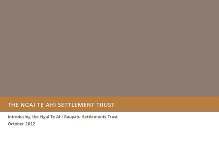 THE NGAI TE AHI SETTLEMENT TRUST Introducing the Ngai Te Ahi Raupatu Settlements Trust October 2012 1.