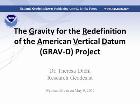 The Gravity for the Redefinition of the American Vertical Datum (GRAV-D) Project Dr. Theresa Diehl Research Geodesist Webinar Given on May 9, 2011.