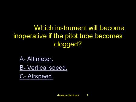 Aviation Seminars1 #3248. Which instrument will become inoperative if the pitot tube becomes clogged? A- Altimeter. B- Vertical speed. C- Airspeed.