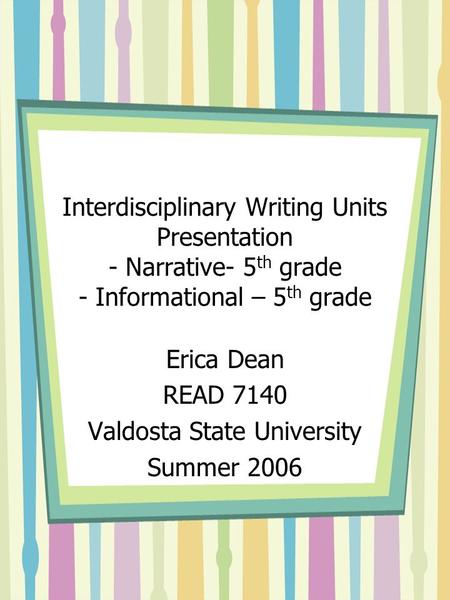 Interdisciplinary Writing Units Presentation - Narrative- 5 th grade - Informational – 5 th grade Erica Dean READ 7140 Valdosta State University Summer.