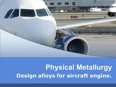 Physical Metallurgy Design alloys for aircraft engine.