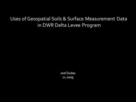 Uses of Geospatial Soils & Surface Measurement Data in DWR Delta Levee Program Joel Dudas 11.2009.