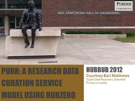 PURR: A RESEARCH DATA CURATION SERVICE MODEL USING HUBZERO Courtney Earl Matthews Digital Data Repository Specialist HUBBUB 2012 Purdue University.