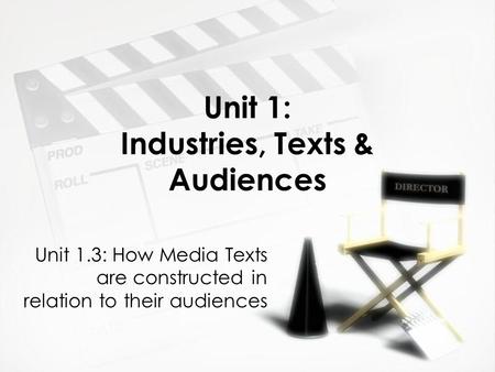 Unit 1: Industries, Texts & Audiences Unit 1.3: How Media Texts are constructed in relation to their audiences.