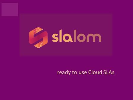 Ready to use Cloud SLAs. SLALOM Project2 SLALOM is ready to use Cloud SLAs “SLALOM will take theory to practice, providing a trusted verifiable starting.