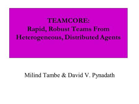 TEAMCORE: Rapid, Robust Teams From Heterogeneous, Distributed Agents Milind Tambe & David V. Pynadath.