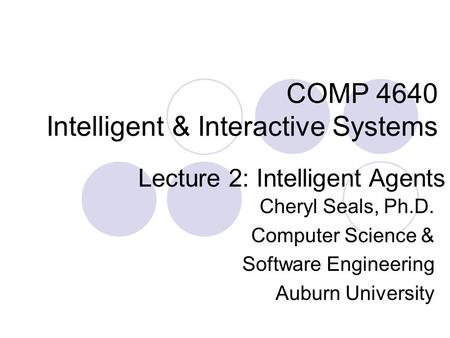COMP 4640 Intelligent & Interactive Systems Cheryl Seals, Ph.D. Computer Science & Software Engineering Auburn University Lecture 2: Intelligent Agents.
