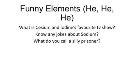 Funny Elements (He, He, He) What is Cesium and Iodine’s favourite tv show? Know any jokes about Sodium? What do you call a silly prisoner?