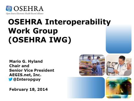 OSEHRA Interoperability Work Group (OSEHRA IWG) February 18, 2014 Mario G. Hyland Chair and Senior Vice President AEGIS.net,