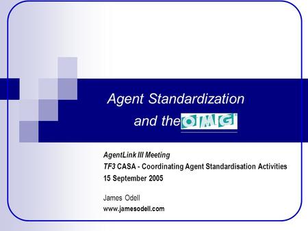 Agent Standardization and the OMG AgentLink III Meeting TF3 CASA - Coordinating Agent Standardisation Activities 15 September 2005 James Odell www.jamesodell.com.