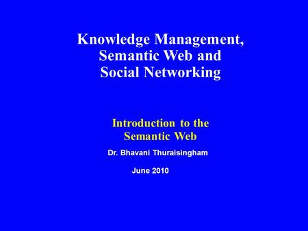 Dr. Bhavani Thuraisingham June 2010 Knowledge Management, Semantic Web and Social Networking Introduction to the Semantic Web.