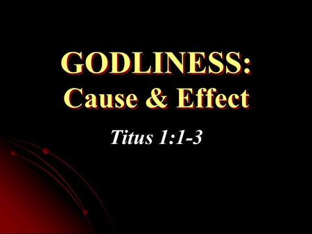 GODLINESS: Cause & Effect Titus 1:1-3. We Will Examine... What causes one to live godly   Source...   Motivation...   Direction...   Why godliness.
