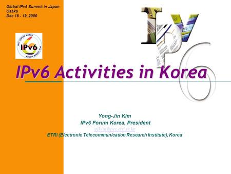 IPv6 Activities in Korea Yong-Jin Kim IPv6 Forum Korea, President ETRI (Electronic Telecommunication Research Institute), Korea Global.