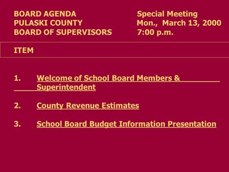 BOARD AGENDA Special Meeting PULASKI COUNTY Mon., March 13, 2000 BOARD OF SUPERVISORS 7:00 p.m. ITEM 1.Welcome of School Board Members & Superintendent.